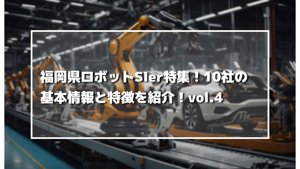 福岡県ロボットSIer特集！10社の基本情報と特徴を紹介！vol.4