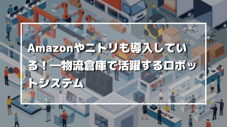 Amazonやニトリも導入している！―物流倉庫で活躍するロボットシステム