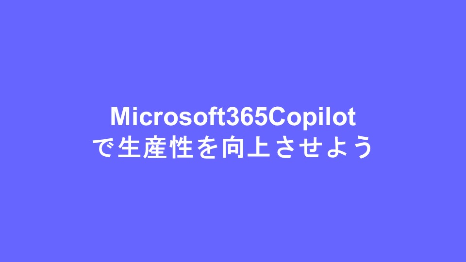 Microsoft365Copilotで生産性を向上させよう