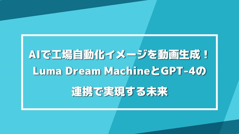 生成AIで工場自動化イメージを動画生成！Luma Dream MachineとGPT-4の連携で実現する未来