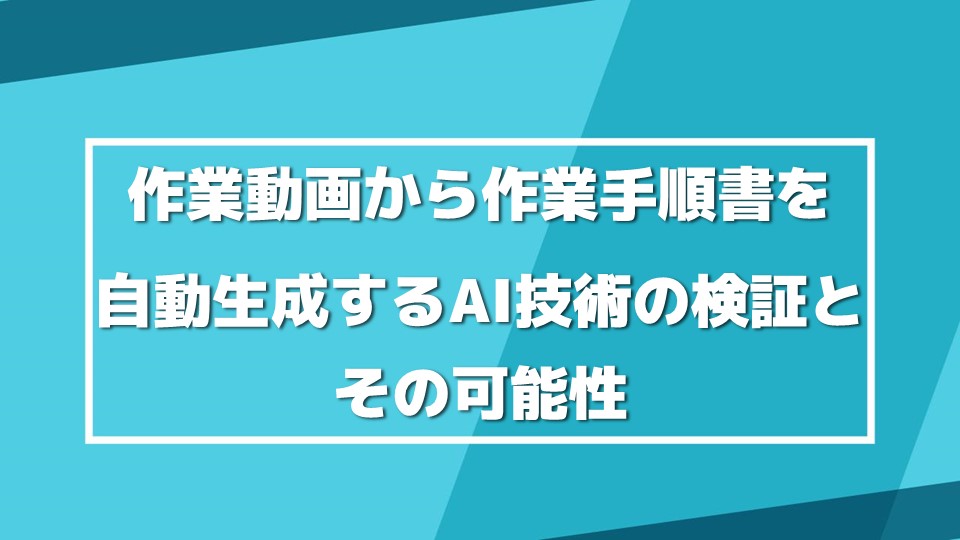 作業動画から作業手順書を自動生成するAI技術の検証とその可能性