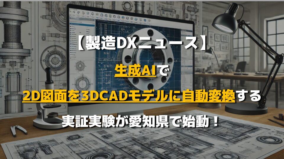 【製造DXニュース】生成AIで2D図面を3DCADモデルに自動変換する実証実験が愛知県で始動！